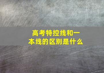 高考特控线和一本线的区别是什么