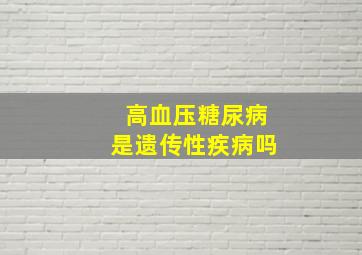 高血压糖尿病是遗传性疾病吗