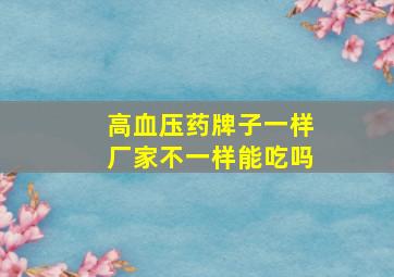 高血压药牌子一样厂家不一样能吃吗