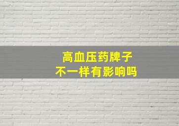 高血压药牌子不一样有影响吗