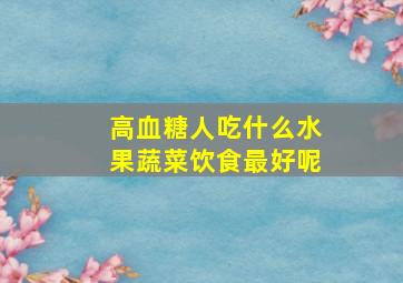 高血糖人吃什么水果蔬菜饮食最好呢