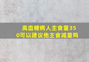 高血糖病人主食量350可以建议他主食减量吗