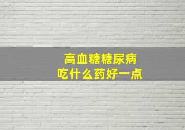 高血糖糖尿病吃什么药好一点