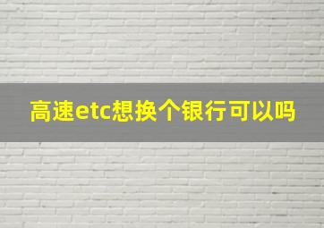 高速etc想换个银行可以吗