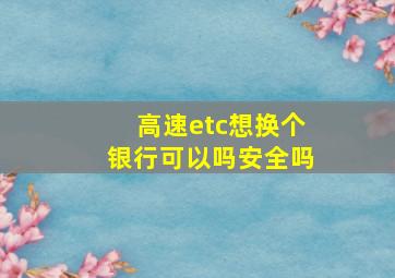 高速etc想换个银行可以吗安全吗