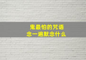 鬼最怕的咒语念一遍默念什么