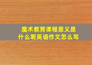 魔术教育课程意义是什么呢英语作文怎么写