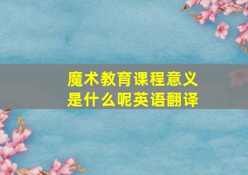 魔术教育课程意义是什么呢英语翻译