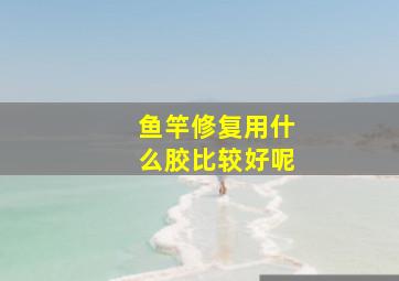 鱼竿修复用什么胶比较好呢