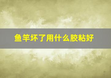 鱼竿坏了用什么胶粘好