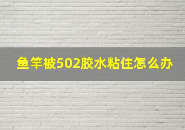 鱼竿被502胶水粘住怎么办