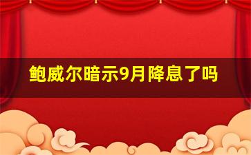 鲍威尔暗示9月降息了吗