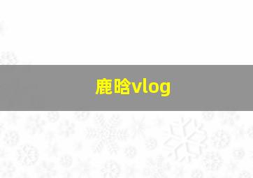 鹿晗vlog