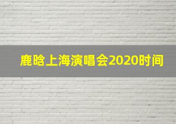 鹿晗上海演唱会2020时间