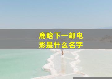 鹿晗下一部电影是什么名字