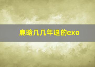 鹿晗几几年退的exo