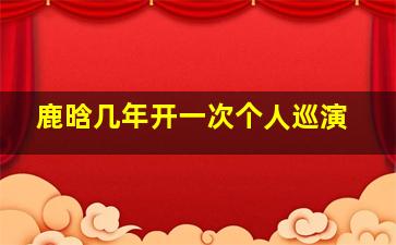 鹿晗几年开一次个人巡演