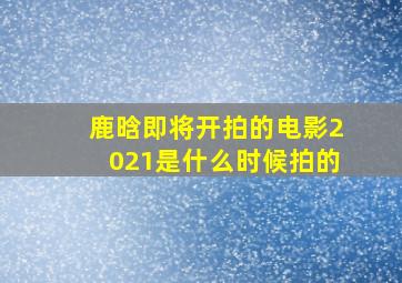 鹿晗即将开拍的电影2021是什么时候拍的