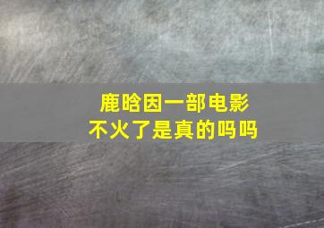 鹿晗因一部电影不火了是真的吗吗