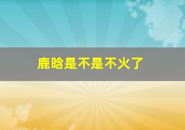 鹿晗是不是不火了