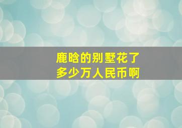 鹿晗的别墅花了多少万人民币啊