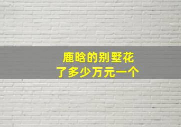 鹿晗的别墅花了多少万元一个