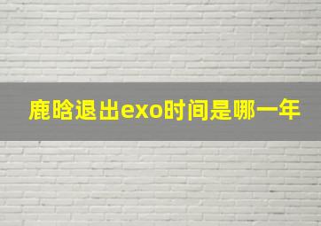 鹿晗退出exo时间是哪一年