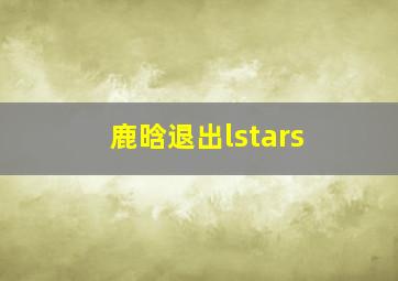 鹿晗退出lstars