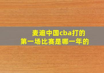 麦迪中国cba打的第一场比赛是哪一年的