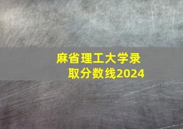 麻省理工大学录取分数线2024