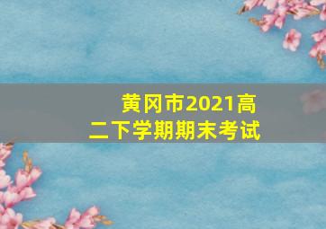 黄冈市2021高二下学期期末考试