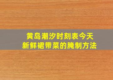 黄岛潮汐时刻表今天新鲜裙带菜的腌制方法