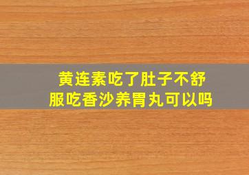 黄连素吃了肚子不舒服吃香沙养胃丸可以吗