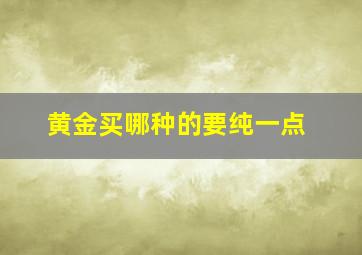 黄金买哪种的要纯一点