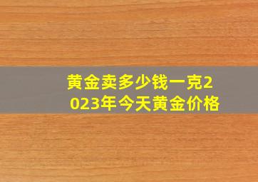 黄金卖多少钱一克2023年今天黄金价格