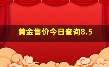 黄金售价今日查询8.5