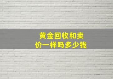 黄金回收和卖价一样吗多少钱