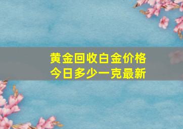 黄金回收白金价格今日多少一克最新