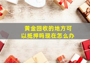 黄金回收的地方可以抵押吗现在怎么办