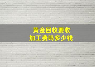 黄金回收要收加工费吗多少钱