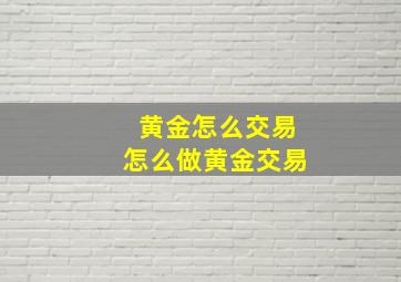 黄金怎么交易怎么做黄金交易