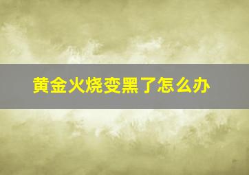 黄金火烧变黑了怎么办