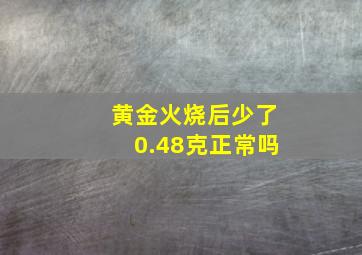 黄金火烧后少了0.48克正常吗