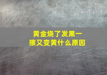 黄金烧了发黑一擦又变黄什么原因