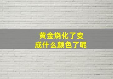 黄金烧化了变成什么颜色了呢