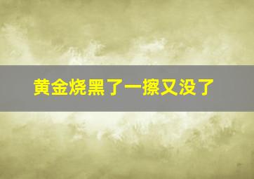 黄金烧黑了一擦又没了