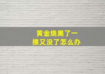 黄金烧黑了一擦又没了怎么办