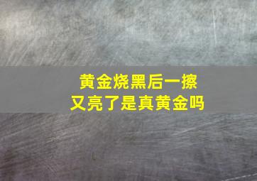 黄金烧黑后一擦又亮了是真黄金吗