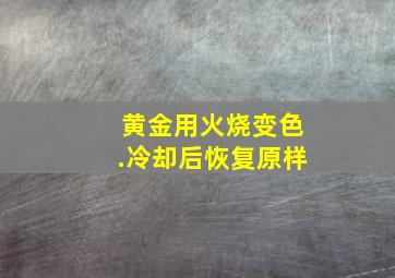 黄金用火烧变色.冷却后恢复原样