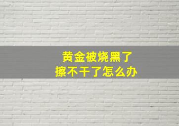 黄金被烧黑了擦不干了怎么办